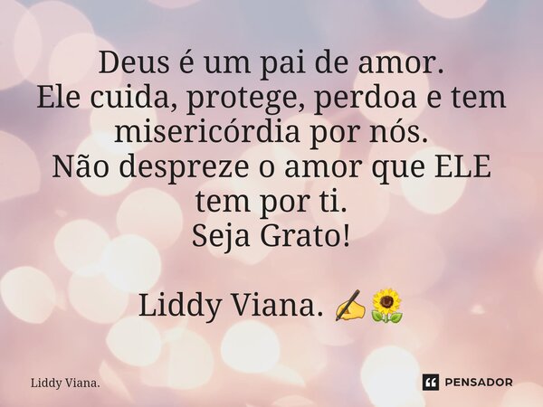 ⁠Deus é um pai de amor. Ele cuida, protege, perdoa e tem misericórdia por nós. Não despreze o amor que ELE tem por ti. Seja Grato! Liddy Viana. ✍🌻... Frase de Liddy Viana..