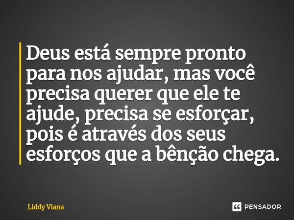 ⁠Deus está sempre pronto para nos ajudar, mas você precisa querer que ele te ajude, precisa se esforçar, pois é através dos seus esforços que a bênção chega.... Frase de Liddy Viana.