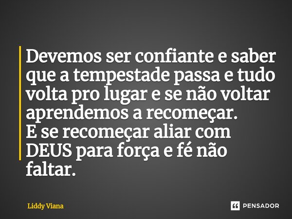 Devemos ⁠ser confiante e saber que a tempestade passa e tudo volta pro lugar e se não voltar aprendemos a recomeçar. E se recomeçar aliar com DEUS para força e ... Frase de Liddy Viana.