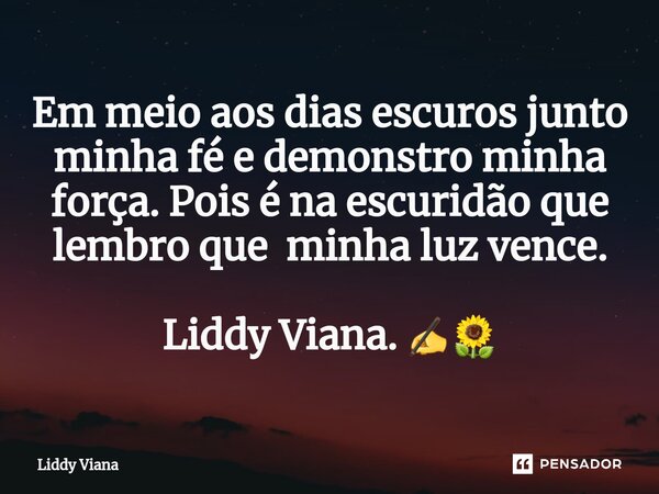 ⁠Em meio aos dias escuros junto minha fé e demonstro minha força. Pois é na escuridão que lembro que minha luz vence. Liddy Viana. ✍🌻... Frase de Liddy Viana.