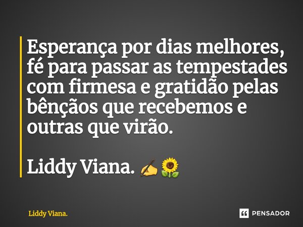 ⁠Esperança por dias melhores, fé para passar as tempestades com firmesa e gratidão pelas bênçãos que recebemos e outras que virão. Liddy Viana. ✍🌻... Frase de Liddy Viana..