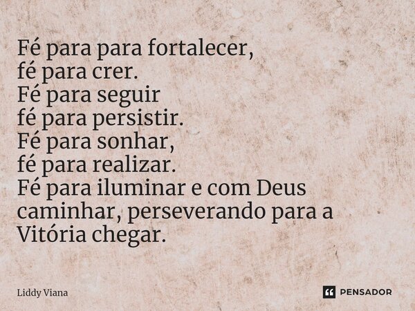 ⁠Fé para para fortalecer, fé para crer. Fé para seguir fé para persistir. Fé para sonhar, fé para realizar. Fé para iluminar e com Deus caminhar, perseverando p... Frase de Liddy Viana.