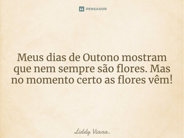 ⁠Meus dias de outono mostram que nem sempre são flores. Mas no momento certo as flores vêm!... Frase de Liddy Viana..