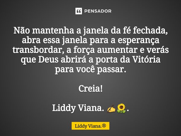 ⁠Não mantenha a janela da fé fechada, abra essa janela para a esperança transbordar, a força aumentar e verás que Deus abrirá a porta da Vitória para você passa... Frase de Liddy Viana..