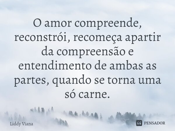 ⁠O amor compreende, reconstrói, recomeça apartir da compreensão e entendimento de ambas as partes, quando se torna uma só carne.... Frase de Liddy Viana.