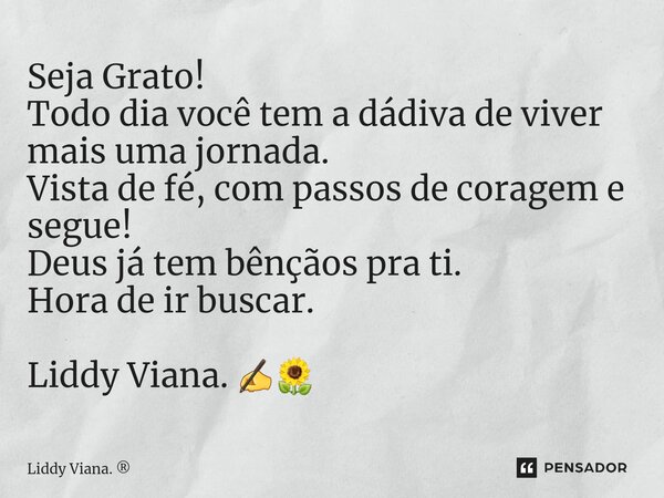 ⁠Seja Grato! Todo dia você tem a dádiva de viver mais uma jornada. Vista de fé, com passos de coragem e segue! Deus já tem bênçãos pra ti. Hora de ir buscar. Li... Frase de Liddy Viana..