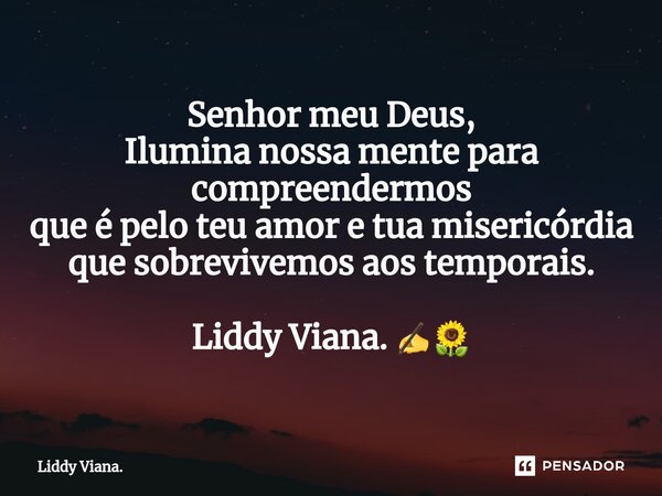 ⁠Senhor meu Deus, Ilumina nossa mente para compreendermos que é pelo teu amor e tua misericórdia que sobrevivemos aos temporais. Liddy Viana. ✍🌻... Frase de Liddy Viana..