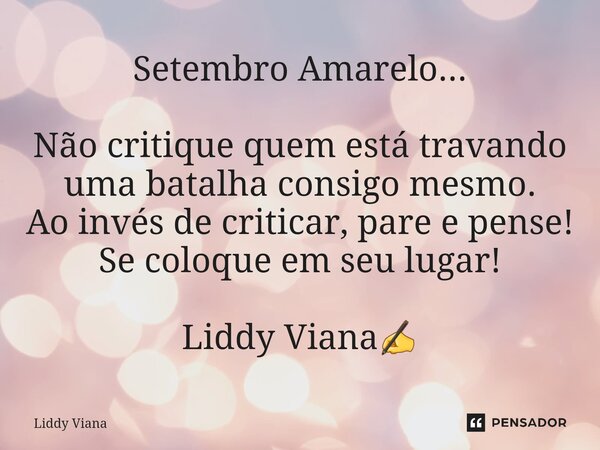 ⁠Setembro Amarelo... Não critique quem está travando uma batalha consigo mesmo. Ao invés de criticar, pare e pense! Se coloque em seu lugar! Liddy Viana✍... Frase de Liddy Viana.