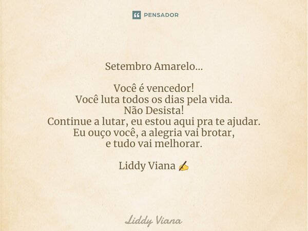 ⁠Setembro Amarelo... Você é vencedor! Você luta todos os dias pela vida. Não Desista! Continue a lutar, eu estou aqui pra te ajudar. Eu ouço você, a alegria vai... Frase de Liddy Viana.