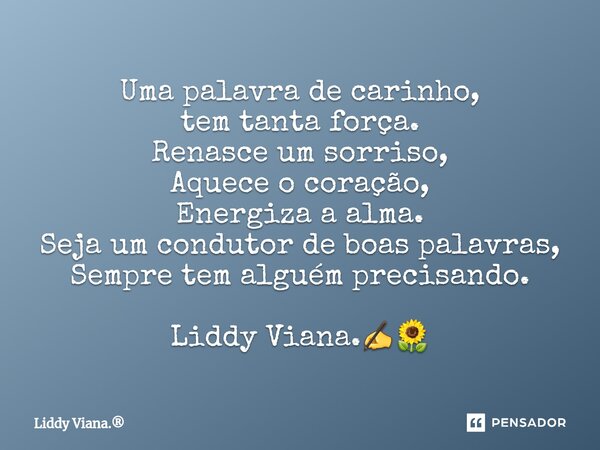 ⁠Uma palavra de carinho, tem tanta força. Renasce um sorriso, Aquece o coração, Energiza a alma. Seja um condutor de boas palavras, Sempre tem alguém precisando... Frase de Liddy Viana..