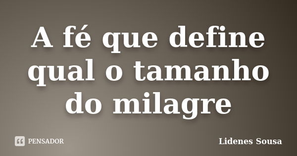 A fé que define qual o tamanho do milagre... Frase de Lidenes Sousa.