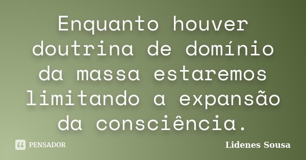 Enquanto houver doutrina de domínio da massa estaremos limitando a expansão da consciência.... Frase de Lidenes Sousa.