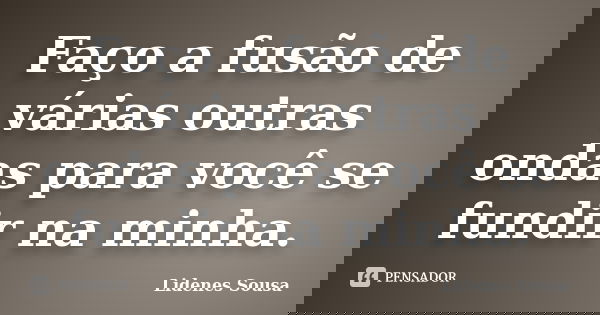 Faço a fusão de várias outras ondas para você se fundir na minha.... Frase de Lidenes Sousa.