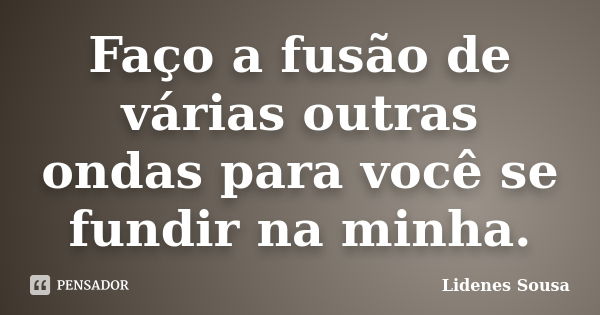 Faço a fusão de várias outras ondas para você se fundir na minha.... Frase de Lidenes Sousa.