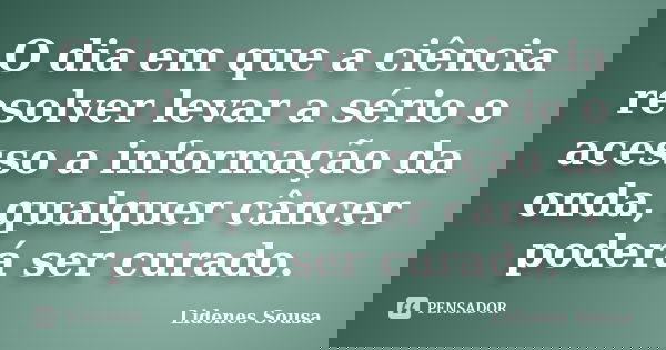 O dia em que a ciência resolver levar a sério o acesso a informação da onda, qualquer câncer poderá ser curado.... Frase de Lidenes Sousa.