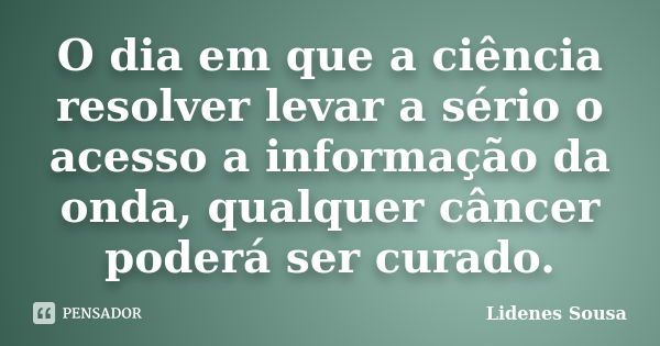 O dia em que a ciência resolver levar a sério o acesso a informação da onda, qualquer câncer poderá ser curado.... Frase de Lidenes Sousa.