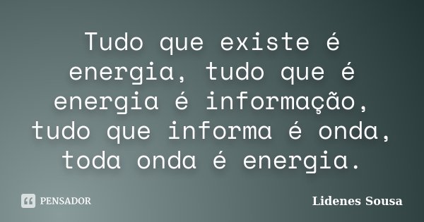 Tudo que existe é energia, tudo que é energia é informação, tudo que informa é onda, toda onda é energia.... Frase de Lidenes Sousa.