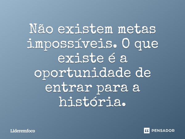 Não existem metas impossíveis. O que existe é a oportunidade de entrar para a história.... Frase de Lideremfoco.