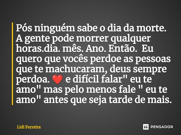 Pós ninguém sabe o dia da morte. A gente pode morrer qualquer horas.dia. mês. Ano. Então. Eu quero que vocês perdoe as pessoas que te machucaram, deus sempre pe... Frase de Lidi Ferreira.