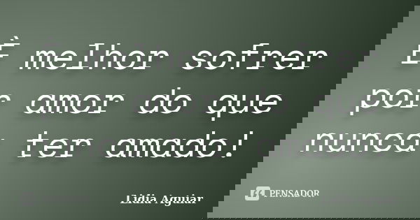 È melhor sofrer por amor do que nunca ter amado!... Frase de Lidia Aguiar.