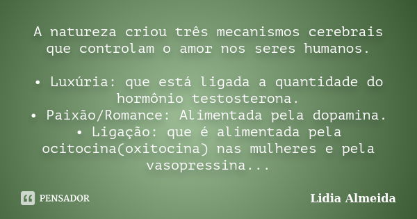 A natureza criou três mecanismos cerebrais que controlam o amor nos seres humanos. • Luxúria: que está ligada a quantidade do hormônio testosterona. • Paixão/Ro... Frase de Lidia Almeida.