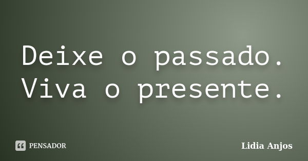 Deixe o passado. Viva o presente.... Frase de Lidia Anjos.