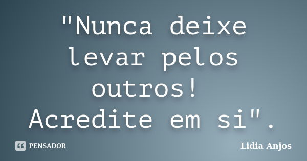 "Nunca deixe levar pelos outros! Acredite em si".... Frase de Lidia Anjos.