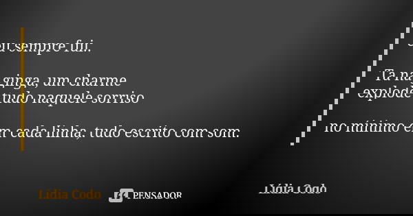 eu sempre fui.. Ta na ginga, um charme
explode tudo naquele sorriso no mínimo em cada linha, tudo escrito com som.... Frase de Lídia Codo.