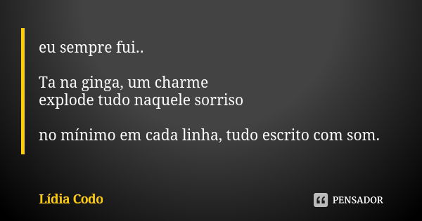 eu sempre fui.. Ta na ginga, um charme
explode tudo naquele sorriso no mínimo em cada linha, tudo escrito com som.... Frase de Lídia Codo.