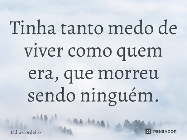 ⁠Tinha tanto medo de viver como quem era, que morreu sendo ninguém.... Frase de LIDIA CORDEIRO.