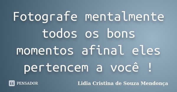 Fotografe mentalmente todos os bons momentos afinal eles pertencem a você !... Frase de Lidia Cristina de Souza Mendonça.