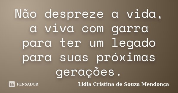 Não despreze a vida, a viva com garra para ter um legado para suas próximas gerações.... Frase de Lidia Cristina de Souza Mendonça.