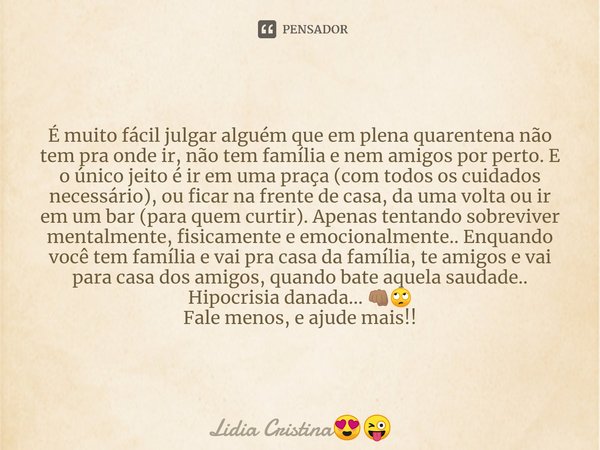 É muito fácil julgar alguém que em plena quarentena não tem pra onde ir, não tem família e nem amigos por perto. E o único jeito é ir em uma praça (com todos o... Frase de Lidia Cristina.