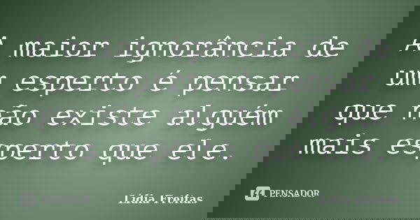 A maior ignorância de um esperto é pensar que não existe alguém mais esperto que ele.... Frase de Lidia Freitas.