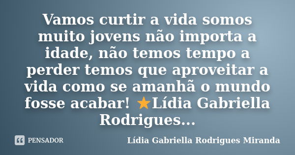 Vamos curtir a vida somos muito jovens não importa a idade, não temos tempo a perder temos que aproveitar a vida como se amanhã o mundo fosse acabar! ⭐️Lídia Ga... Frase de LÍDIA GABRIELLA RODRIGUES MIRANDA.