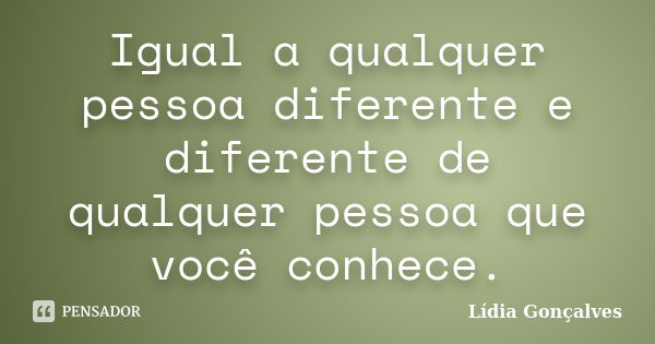 Igual a qualquer pessoa diferente e diferente de qualquer pessoa que você conhece.... Frase de Lídia Gonçalves.