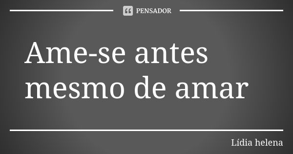 Ame-se antes mesmo de amar... Frase de Lídia helena.