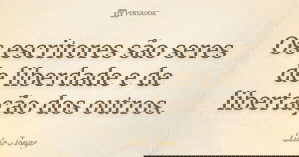 Os escritores são seres de liberdade e de libertação dos outros.... Frase de Lídia Jorge.