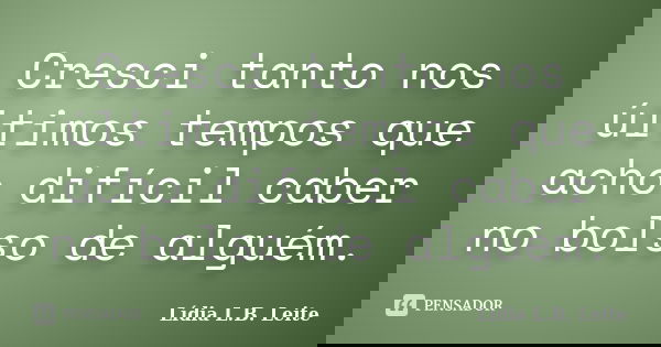 Cresci tanto nos últimos tempos que acho difícil caber no bolso de alguém.... Frase de Lídia L. B. Leite.