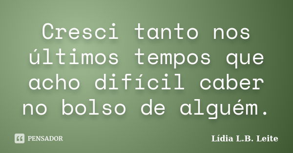 Cresci tanto nos últimos tempos que acho difícil caber no bolso de alguém.... Frase de Lídia L. B. Leite.