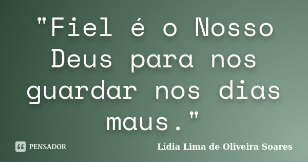 "Fiel é o Nosso Deus para nos guardar nos dias maus."... Frase de Lídia Lima de Oliveira Soares.