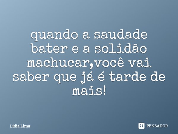 quando a saudade bater e a solidão machucar,você vai saber que já é tarde de mais!... Frase de Lidia Lima.