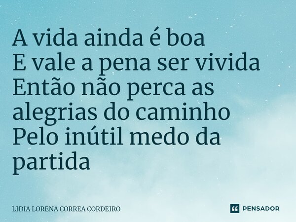 ⁠A vida ainda é boa E vale a pena ser vivida Então não perca as alegrias do caminho Pelo inútil medo da partida... Frase de Lidia Lorena Corrêa Cordeiro.