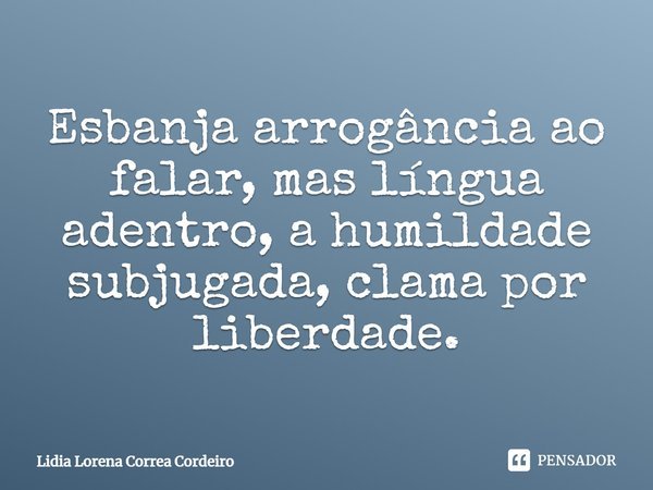 ⁠⁠⁠Esbanja arrogância ao falar, mas língua adentro, a humildade subjugada, clama por liberdade.... Frase de Lidia Lorena Corrêa Cordeiro.