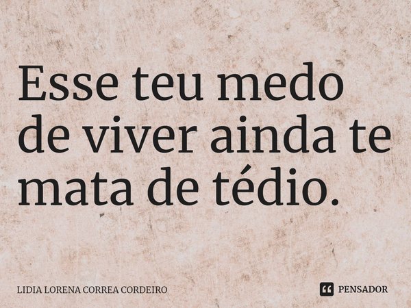 ⁠Esse teu medo de viver ainda te mata de tédio.... Frase de Lidia Lorena Corrêa Cordeiro.