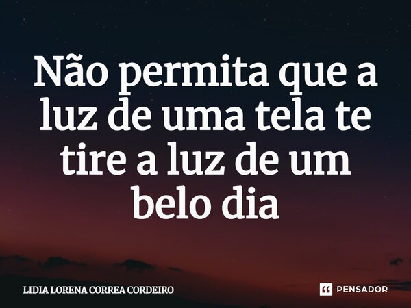 ⁠Não permita que a luz de uma tela te tire a luz de um belo dia... Frase de Lidia Lorena Corrêa Cordeiro.