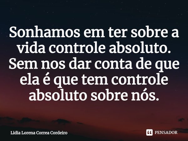 ⁠Sonhamos em ter sobre a vida controle absoluto. Sem nos dar conta de que ela é que tem controle absoluto sobre nós.... Frase de Lidia Lorena Corrêa Cordeiro.