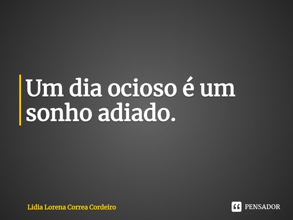 ⁠Um dia ocioso é um sonho adiado.... Frase de Lidia Lorena Corrêa Cordeiro.