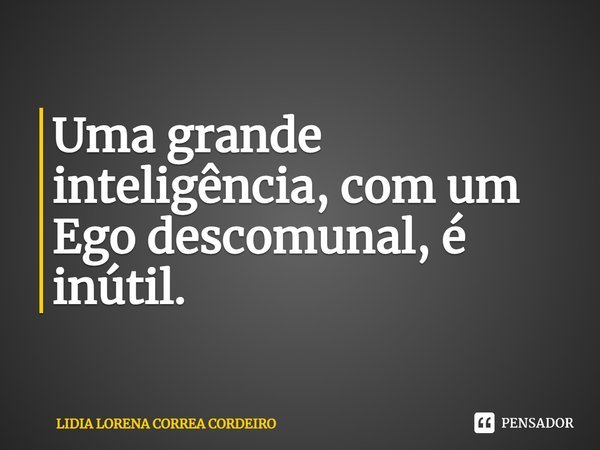 Uma grande inteligência, com um Ego descomunal, é inútil.... Frase de Lidia Lorena Corrêa Cordeiro.