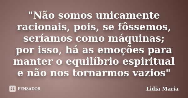 "Não somos unicamente racionais, pois, se fôssemos, seríamos como máquinas; por isso, há as emoções para manter o equilíbrio espiritual e não nos tornarmos... Frase de (Lidia Maria).